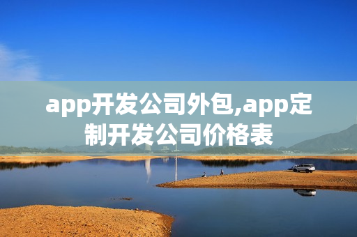 app开发公司外包,app定制开发公司价格表