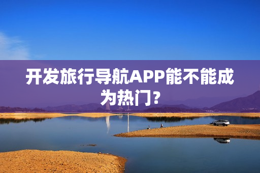 开发旅行导航APP能不能成为热门？