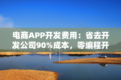 电商APP开发费用：省去开发公司90%成本，零编程开发电商平台