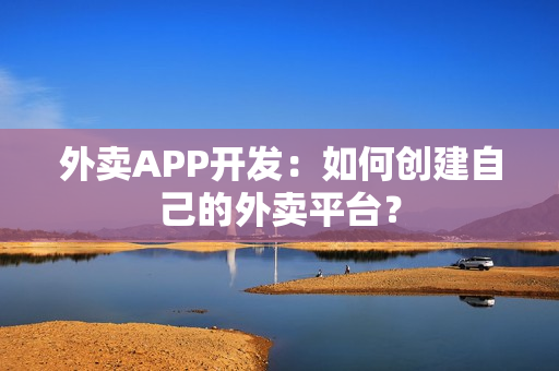 外卖APP开发:如何创建自己的外卖平台? 外卖APP开发:如何创建自己的外卖平台?