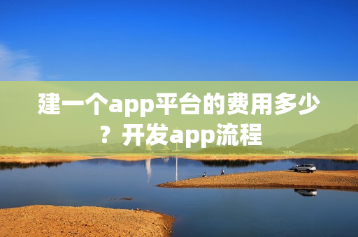 建一个app平台的费用多少？开发app流程