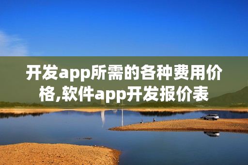 开发app所需的各种费用价格,软件app开发报价表 开发app所需的各种费用价格,软件app开发报价表