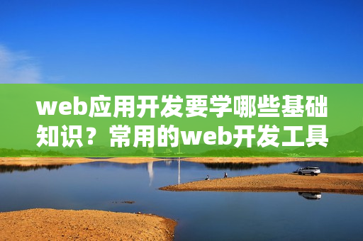 web应用开发要学哪些基础知识？常用的web开发工具
