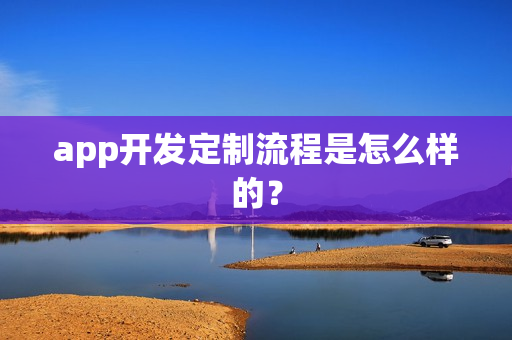 app开发定制流程是怎么样的? app开发定制流程是怎么样的?