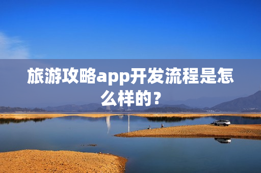 旅游攻略app开发流程是怎么样的？