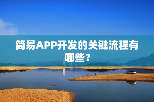 简易APP开发的关键流程有哪些？