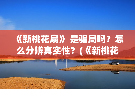 《新桃花扇》 是骗局吗？怎么分辨真实性？(《新桃花扇》小说)