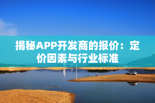 揭秘APP开发商的报价：定价因素与行业标准