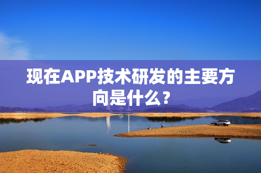 现在APP技术研发的主要方向是什么？