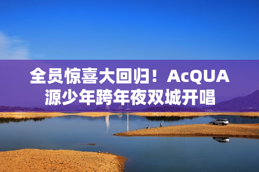 全员惊喜大回归!AcQUA源少年跨年夜双城开唱 全员惊喜大回归!AcQUA源少年跨年夜双城开唱
