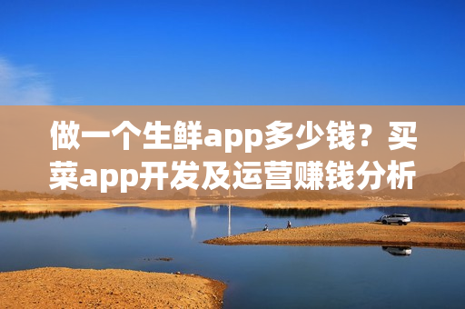 做一个生鲜app多少钱？买菜app开发及运营赚钱分析
