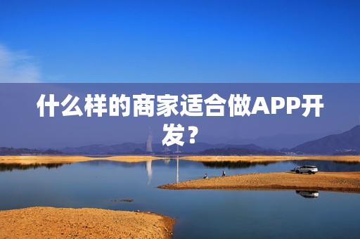 什么样的商家适合做APP开发? 什么样的商家适合做APP开发?