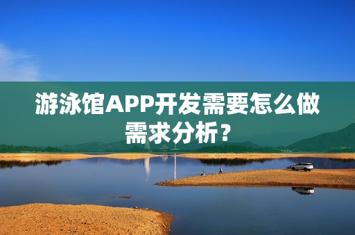 游泳馆APP开发需要怎么做需求分析? 游泳馆APP开发需要怎么做需求分析?