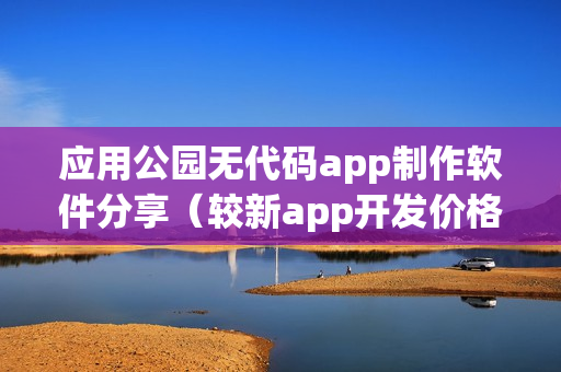 应用公园无代码app制作软件分享(较新app开发价格表) 应用公园无代码app制作软件分享(较新app开发价格表)