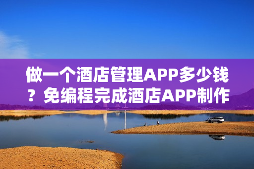 做一个酒店管理APP多少钱？免编程完成酒店APP制作，附预约功能