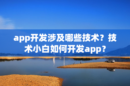 app开发涉及哪些技术?技术小白如何开发app? app开发涉及哪些技术?技术小白如何开发app?