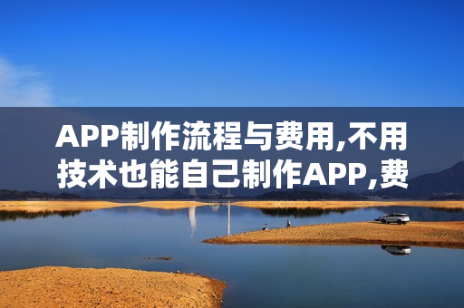 APP制作流程与费用,不用技术也能自己制作APP,费用节省90%以上