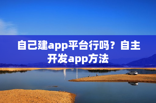 自己建app平台行吗？自主开发app方法