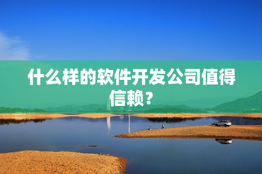 什么样的软件开发公司值得信赖? 什么样的软件开发公司值得信赖?