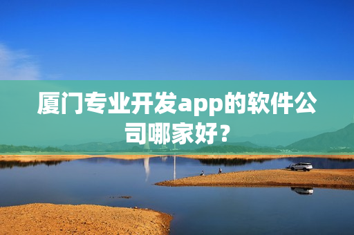 厦门专业开发app的软件公司哪家好？