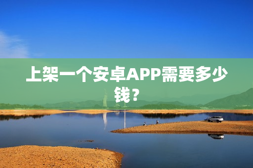 上架一个安卓APP需要多少钱? 上架一个安卓APP需要多少钱?