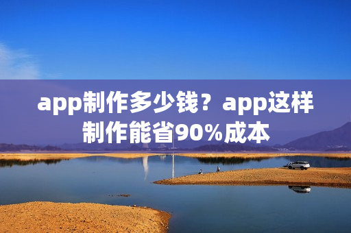 app制作多少钱?app这样制作能省90%成本 app制作多少钱?app这样制作能省90%成本