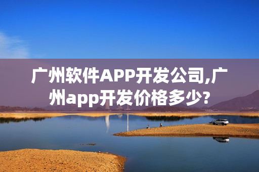 广州软件APP开发公司,广州app开发价格多少? 广州软件APP开发公司,广州app开发价格多少?