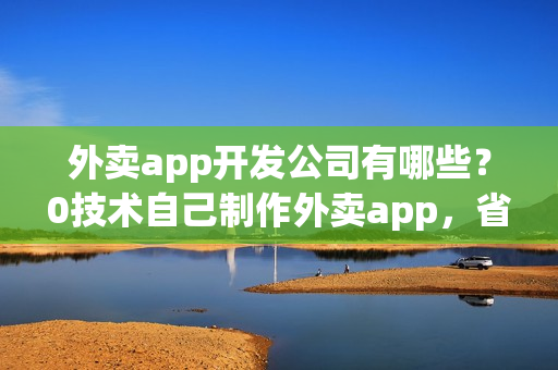外卖app开发公司有哪些?0技术自己制作外卖app,省90%费用 外卖app开发公司有哪些?0技术自己制作外卖app,省90%费用