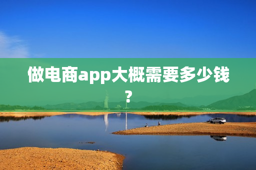 做电商app大概需要多少钱? 做电商app大概需要多少钱?