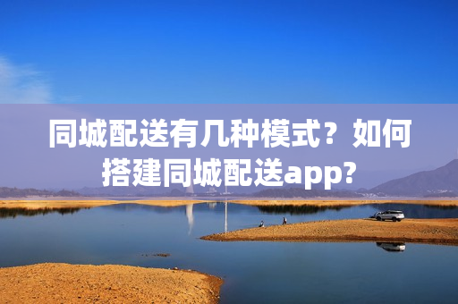 同城配送有几种模式?如何搭建同城配送app? 同城配送有几种模式?如何搭建同城配送app?
