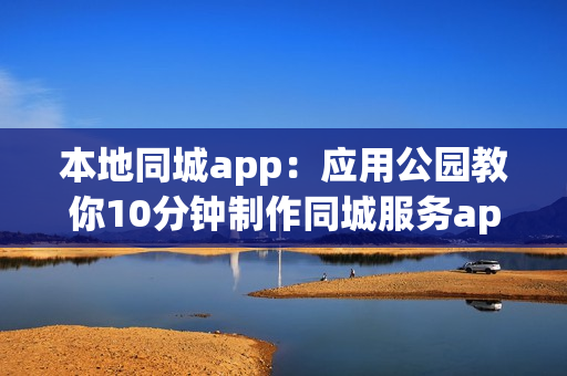 本地同城app:应用公园教你10分钟制作同城服务app 本地同城app:应用公园教你10分钟制作同城服务app
