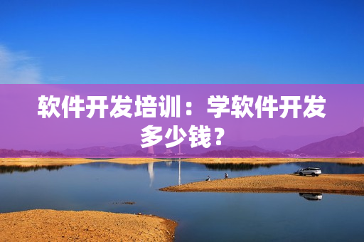 软件开发培训：学软件开发多少钱？