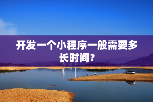 开发一个小程序一般需要多长时间? 开发一个小程序一般需要多长时间?
