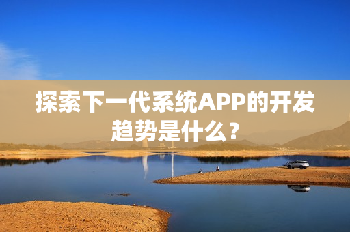 探索下一代系统APP的开发趋势是什么？