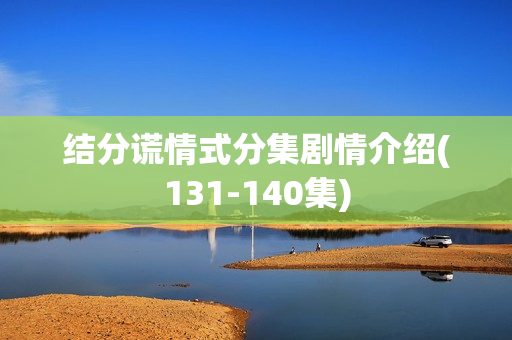 结分谎情式分集剧情介绍(131-140集) 结分谎情式分集剧情介绍(131-140集)