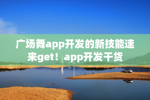 广场舞app开发的新技能速来get!app开发干货 广场舞app开发的新技能速来get!app开发干货