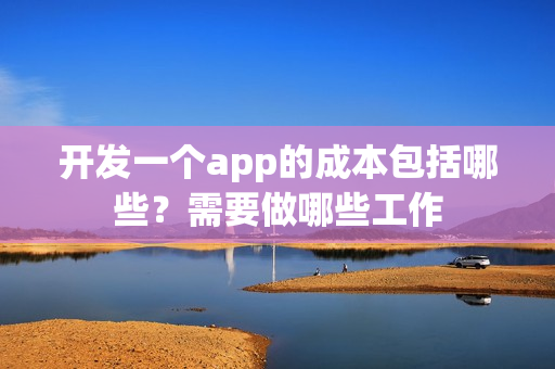 开发一个app的成本包括哪些?需要做哪些工作 开发一个app的成本包括哪些?需要做哪些工作