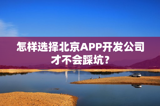 怎样选择北京APP开发公司才不会踩坑？