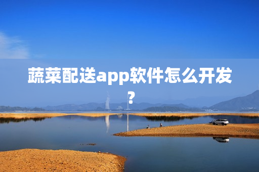 蔬菜配送app软件怎么开发？