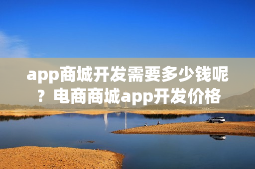 app商城开发需要多少钱呢？电商商城app开发价格