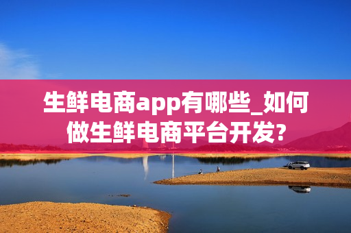 生鲜电商app有哪些_如何做生鲜电商平台开发?