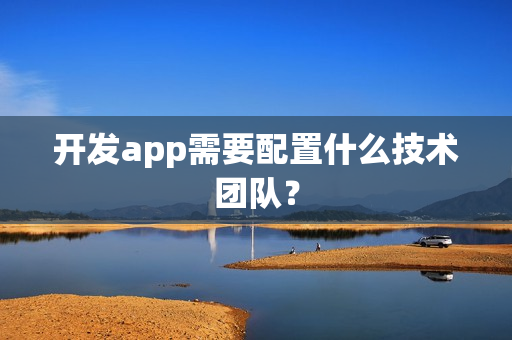 开发app需要配置什么技术团队? 开发app需要配置什么技术团队?