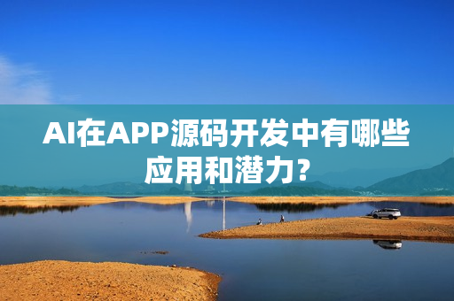 AI在APP源码开发中有哪些应用和潜力？