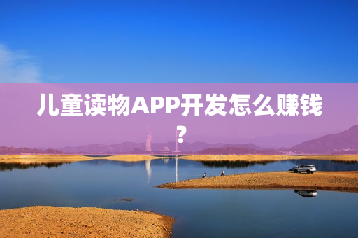 儿童读物APP开发怎么赚钱? 儿童读物APP开发怎么赚钱?
