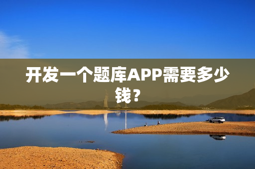 开发一个题库APP需要多少钱？