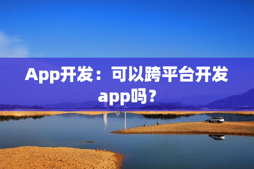 App开发:可以跨平台开发app吗? App开发:可以跨平台开发app吗?