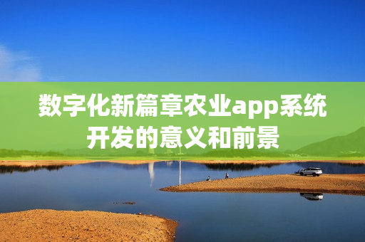 数字化新篇章农业app系统开发的意义和前景