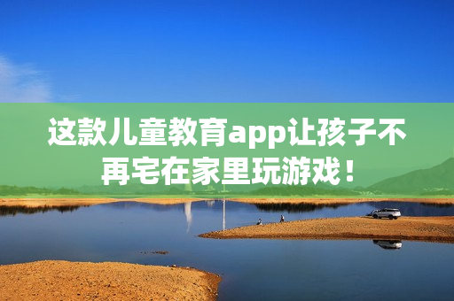这款儿童教育app让孩子不再宅在家里玩游戏！