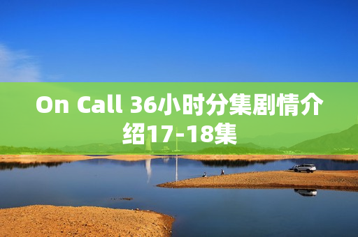 On Call 36小时分集剧情介绍17-18集 On Call 36小时分集剧情介绍17-18集