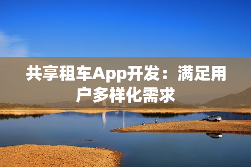 共享租车App开发:满足用户多样化需求 共享租车App开发:满足用户多样化需求